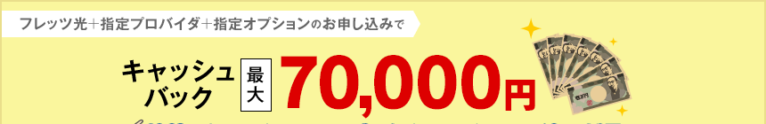 フレッツ光+指定プロバイダ+指定オプションのお申し込みでキャッシュバック最大70,000円 フレッツ光+指定プロバイダ+指定オプションのお申し込みでキャッシュバック最大70,000円
