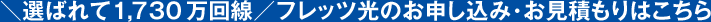 \選ばれて1,730万回線/フレッツ光のお申し込み・お見積もりはこちら